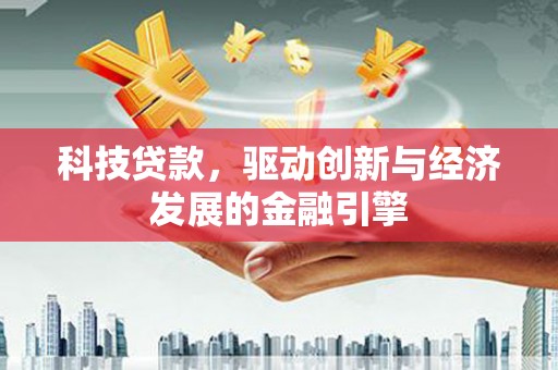英德科技贷款，驱动创新与经济发展的金融引擎