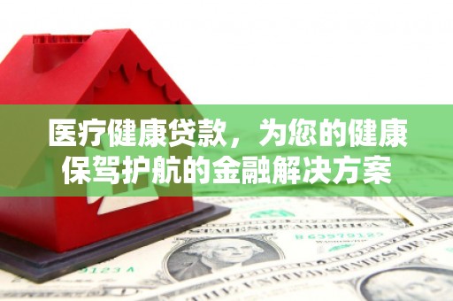 英德医疗健康贷款，为您的健康保驾护航的金融解决方案
