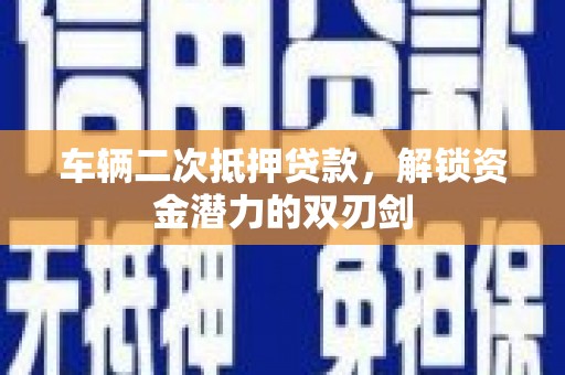 英德车辆二次抵押贷款，解锁资金潜力的双刃剑