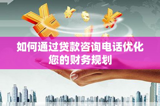 英德如何通过贷款咨询电话优化您的财务规划
