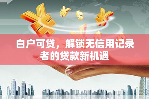 英德白户可贷，解锁无信用记录者的贷款新机遇