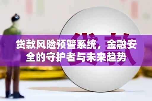 英德贷款风险预警系统，金融安全的守护者与未来趋势