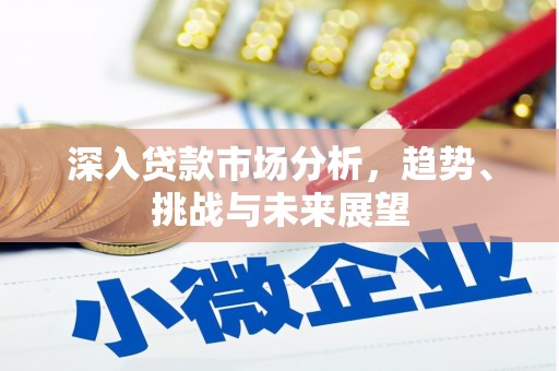 英德深入贷款市场分析，趋势、挑战与未来展望
