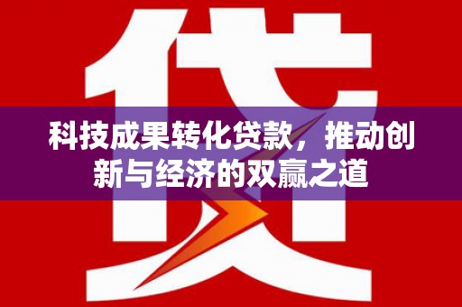 英德科技成果转化贷款，推动创新与经济的双赢之道