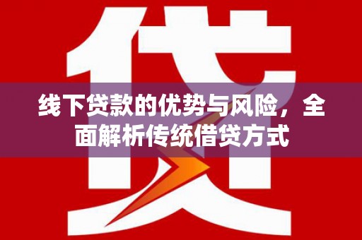 英德线下贷款的优势与风险，全面解析传统借贷方式