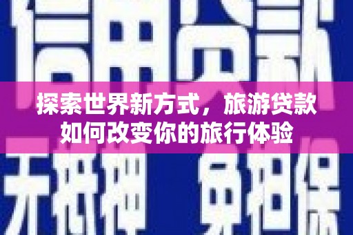 英德探索世界新方式，旅游贷款如何改变你的旅行体验
