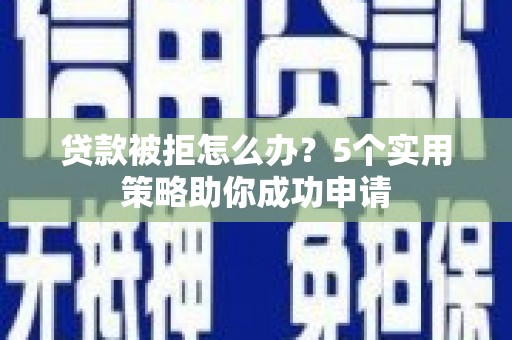英德贷款被拒怎么办？5个实用策略助你成功申请