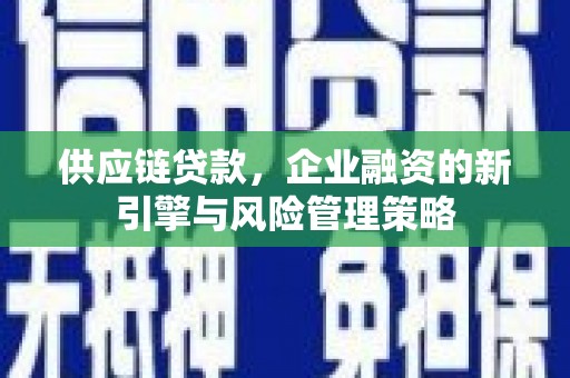 英德供应链贷款，企业融资的新引擎与风险管理策略