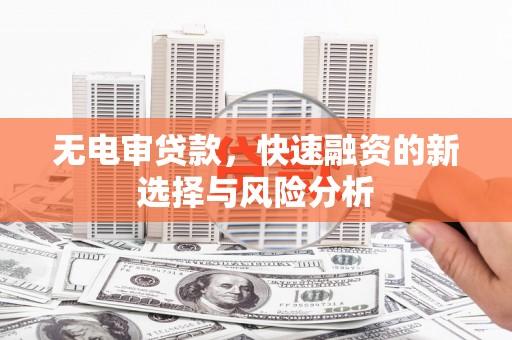 英德无电审贷款，快速融资的新选择与风险分析