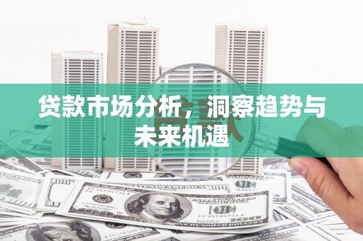 英德贷款市场分析，洞察趋势与未来机遇