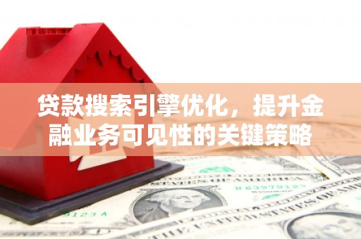 英德贷款搜索引擎优化，提升金融业务可见性的关键策略