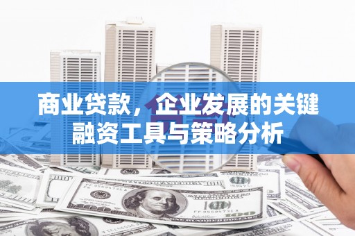 英德商业贷款，企业发展的关键融资工具与策略分析