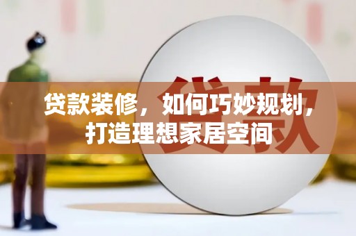 英德贷款装修，如何巧妙规划，打造理想家居空间