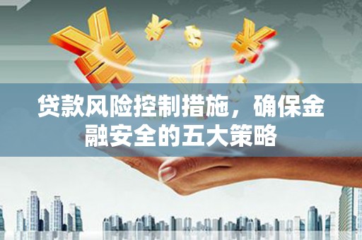 英德贷款风险控制措施，确保金融安全的五大策略