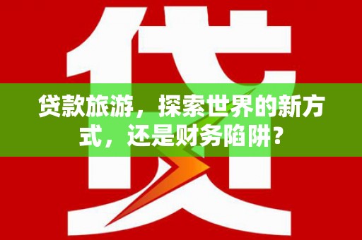 英德贷款旅游，探索世界的新方式，还是财务陷阱？