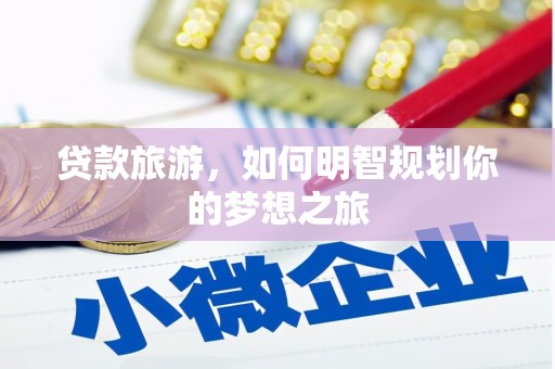 英德贷款旅游，如何明智规划你的梦想之旅