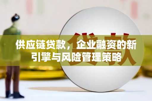英德供应链贷款，企业融资的新引擎与风险管理策略