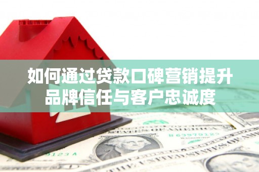 英德如何通过贷款口碑营销提升品牌信任与客户忠诚度