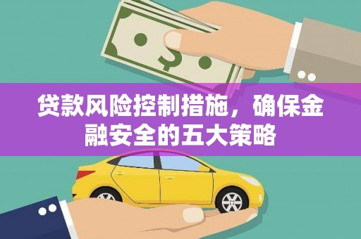 英德贷款风险控制措施，确保金融安全的五大策略