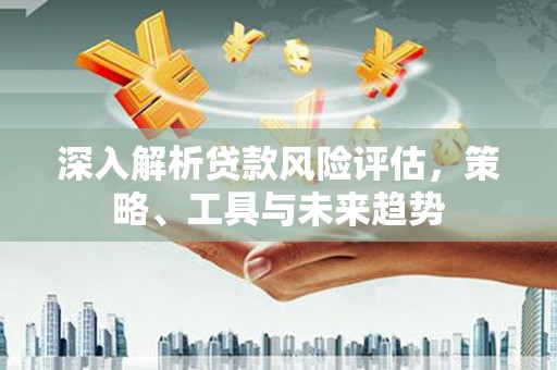 英德深入解析贷款风险评估，策略、工具与未来趋势