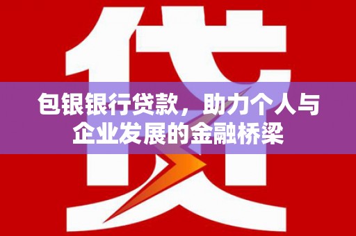 英德包银银行贷款，助力个人与企业发展的金融桥梁