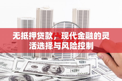 英德无抵押贷款，现代金融的灵活选择与风险控制