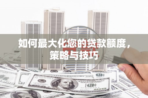英德如何最大化您的贷款额度，策略与技巧
