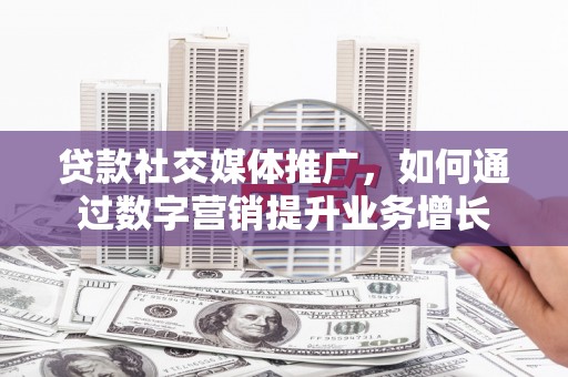 英德贷款社交媒体推广，如何通过数字营销提升业务增长