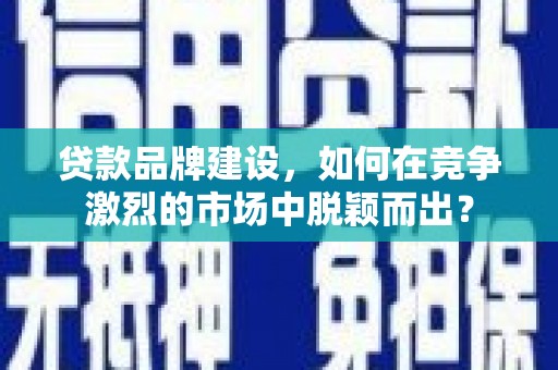 英德贷款品牌建设，如何在竞争激烈的市场中脱颖而出？
