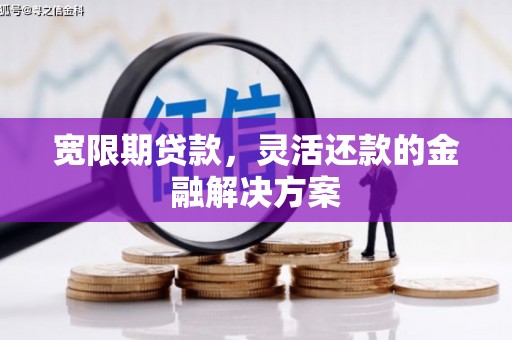 英德宽限期贷款，灵活还款的金融解决方案