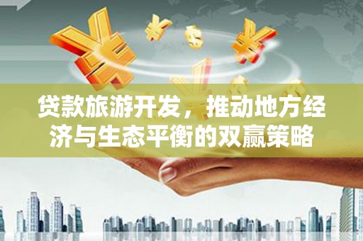 英德贷款旅游开发，推动地方经济与生态平衡的双赢策略