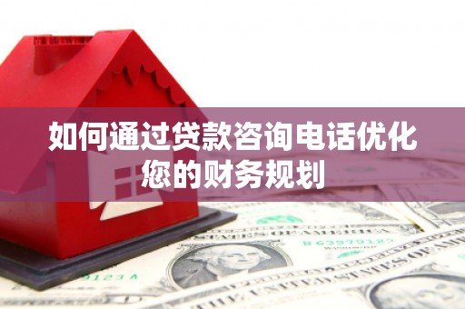 英德如何通过贷款咨询电话优化您的财务规划