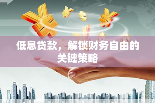 英德低息贷款，解锁财务自由的关键策略