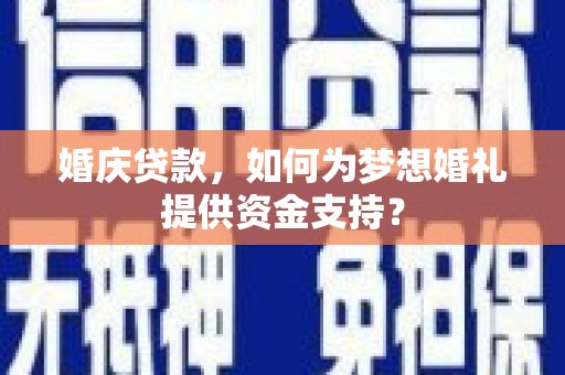 英德婚庆贷款，如何为梦想婚礼提供资金支持？