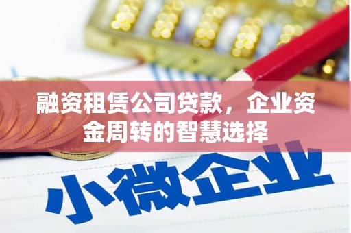 英德融资租赁公司贷款，企业资金周转的智慧选择