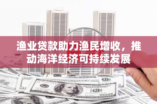 英德渔业贷款助力渔民增收，推动海洋经济可持续发展