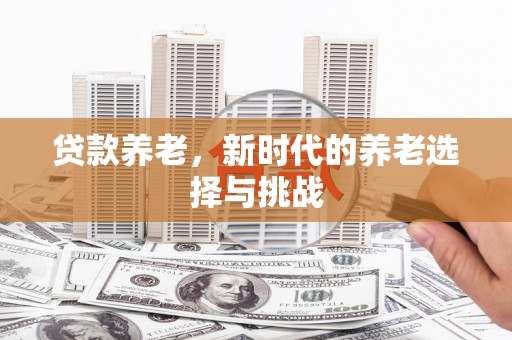 英德贷款养老，新时代的养老选择与挑战