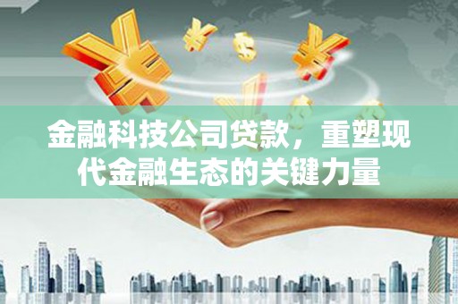 英德金融科技公司贷款，重塑现代金融生态的关键力量