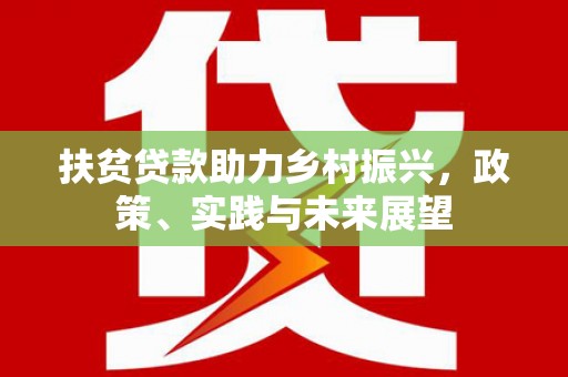 英德扶贫贷款助力乡村振兴，政策、实践与未来展望