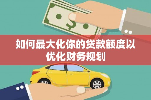 英德如何最大化你的贷款额度以优化财务规划