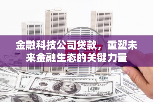 英德金融科技公司贷款，重塑未来金融生态的关键力量