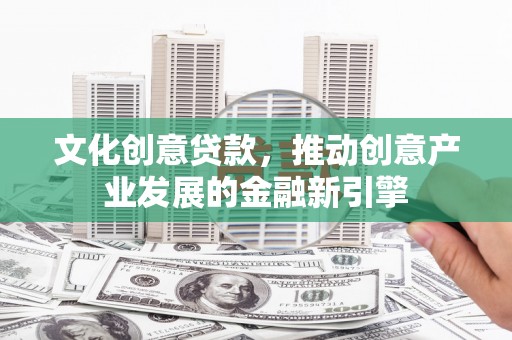 英德文化创意贷款，推动创意产业发展的金融新引擎