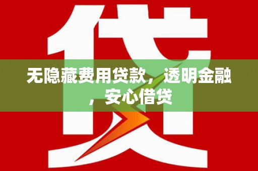 英德无隐藏费用贷款，透明金融，安心借贷