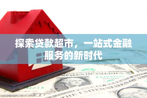英德探索贷款超市，一站式金融服务的新时代