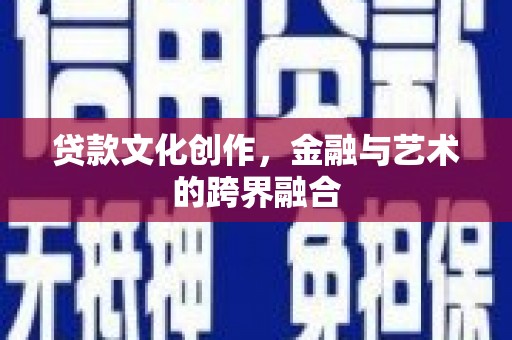 英德贷款文化创作，金融与艺术的跨界融合