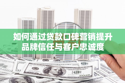 英德如何通过贷款口碑营销提升品牌信任与客户忠诚度