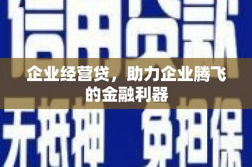 英德企业经营贷，助力企业腾飞的金融利器