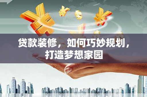 英德贷款装修，如何巧妙规划，打造梦想家园