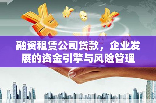 英德融资租赁公司贷款，企业发展的资金引擎与风险管理
