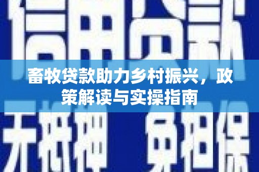 英德畜牧贷款助力乡村振兴，政策解读与实操指南